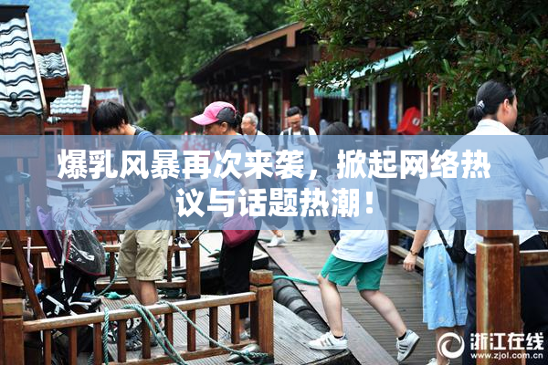 爆乳风暴再次来袭，掀起网络热议与话题热潮！