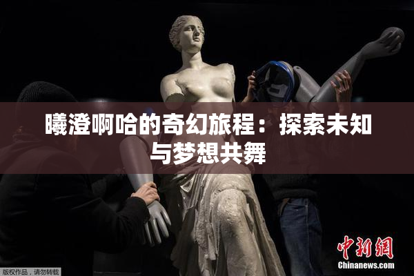 曦澄啊哈的奇幻旅程：探索未知与梦想共舞