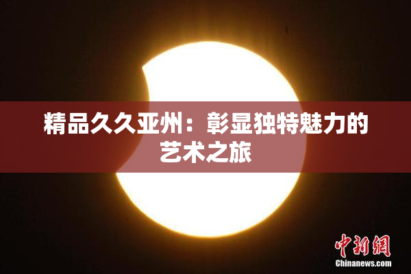 精品久久亚州：彰显独特魅力的艺术之旅