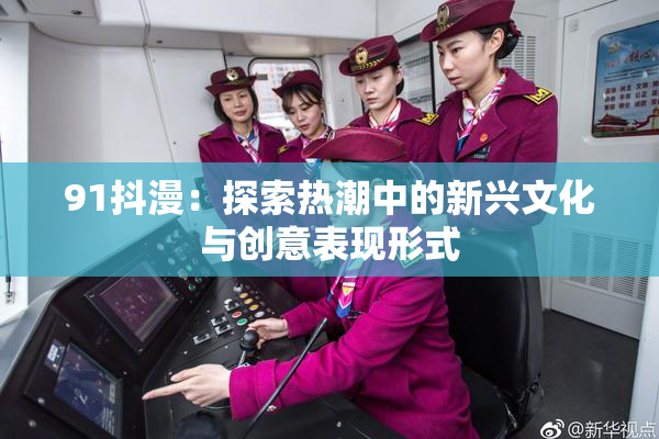 91抖漫：探索热潮中的新兴文化与创意表现形式