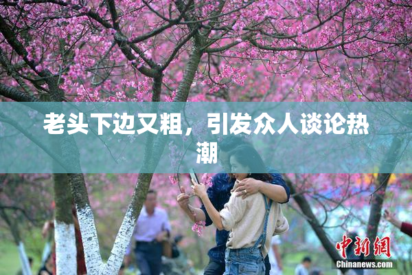 老头下边又粗，引发众人谈论热潮