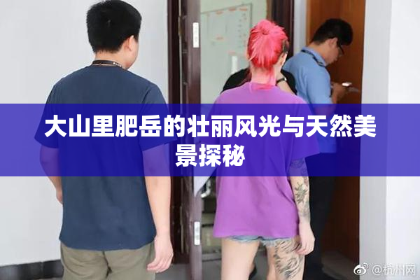 大山里肥岳的壮丽风光与天然美景探秘