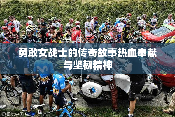 勇敢女战士的传奇故事热血奉献与坚韧精神