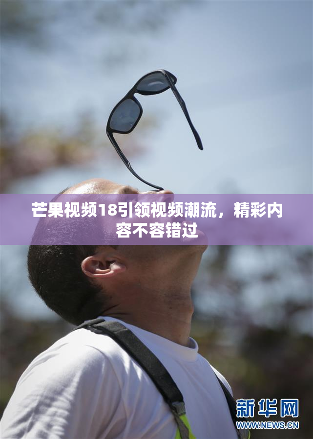 芒果视频18引领视频潮流，精彩内容不容错过