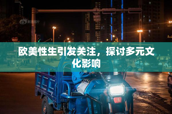 欧美性生引发关注，探讨多元文化影响