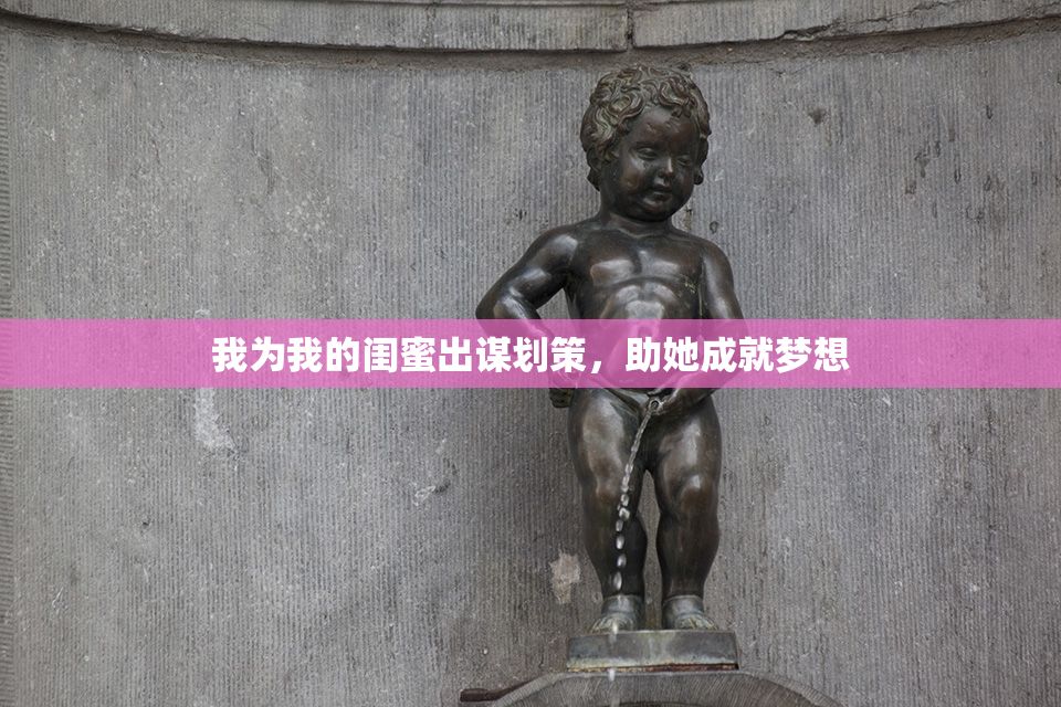 我为我的闺蜜出谋划策，助她成就梦想