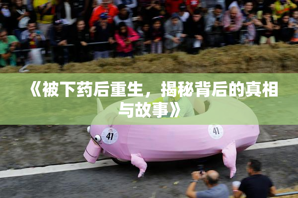 《被下药后重生，揭秘背后的真相与故事》