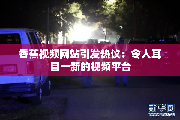 香蕉视频网站引发热议：令人耳目一新的视频平台