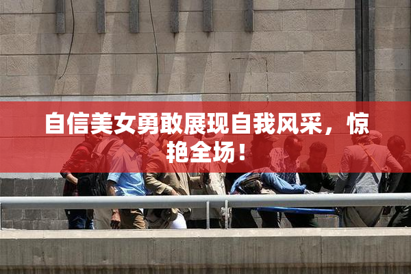 自信美女勇敢展现自我风采，惊艳全场！