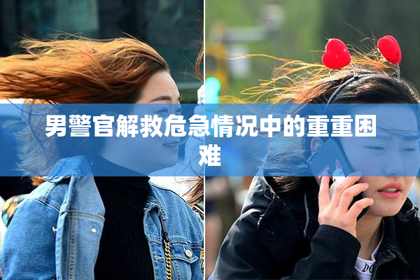 男警官解救危急情况中的重重困难