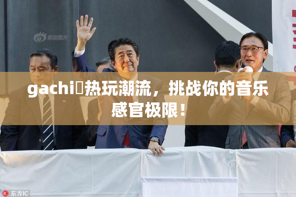 gachi籣热玩潮流，挑战你的音乐感官极限！
