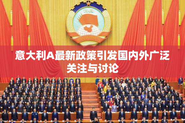 意大利A最新政策引发国内外广泛关注与讨论