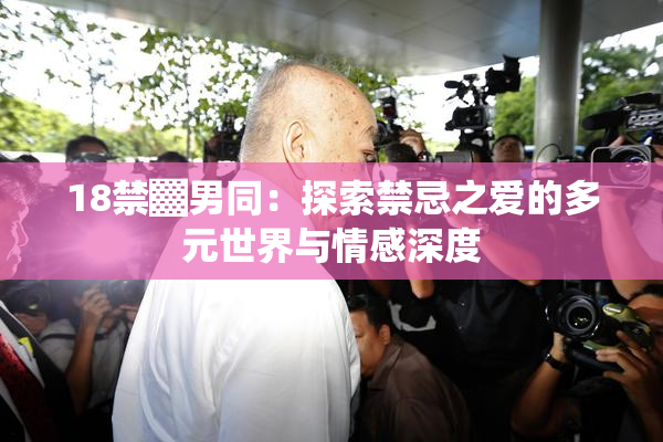 18禁▓男同：探索禁忌之爱的多元世界与情感深度