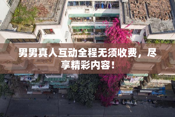 男男真人互动全程无须收费，尽享精彩内容！