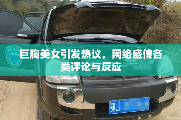 巨胸美女引发热议，网络盛传各类评论与反应