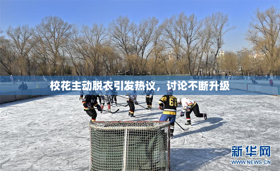 校花主动脱衣引发热议，讨论不断升级