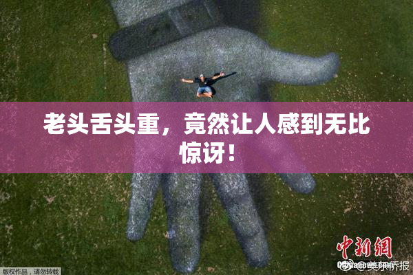 老头舌头重，竟然让人感到无比惊讶！