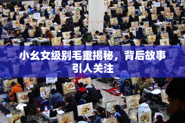 小幺女级别毛重揭秘，背后故事引人关注