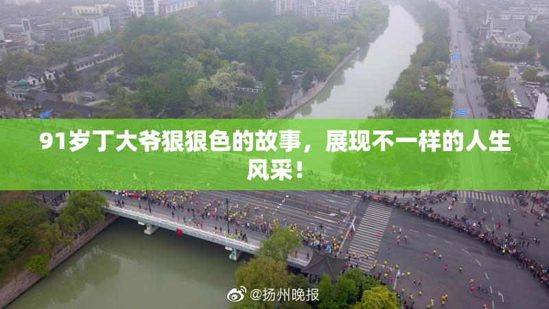91岁丁大爷狠狠色的故事，展现不一样的人生风采！