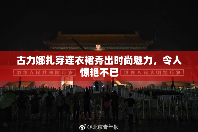 古力娜扎穿连衣裙秀出时尚魅力，令人惊艳不已