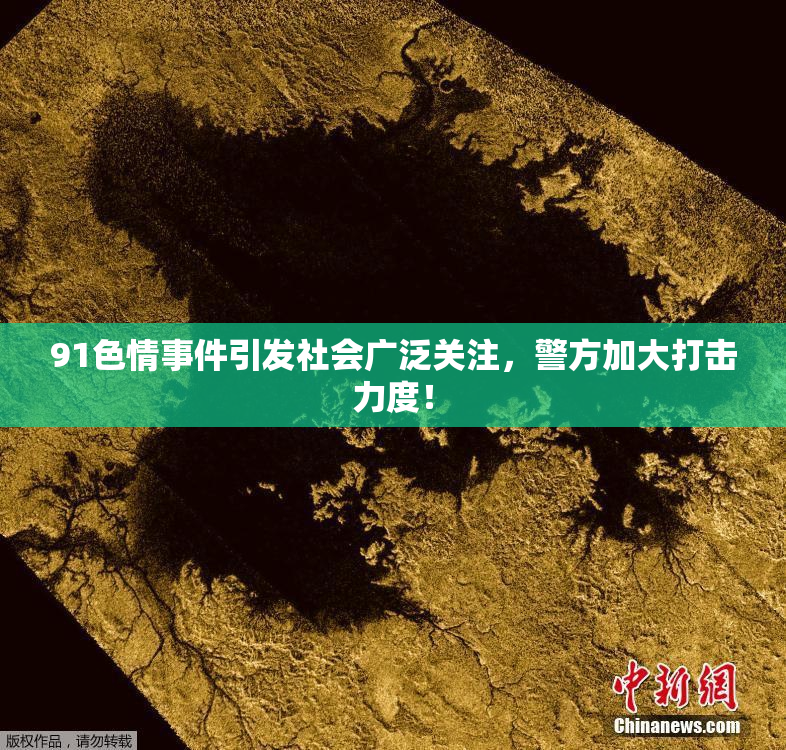 91色情事件引发社会广泛关注，警方加大打击力度！