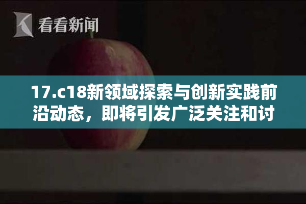 17.c18新领域探索与创新实践前沿动态，即将引发广泛关注和讨论