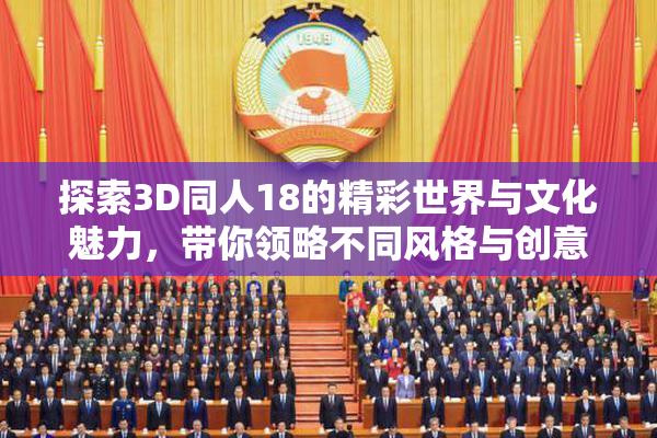 探索3D同人18的精彩世界与文化魅力，带你领略不同风格与创意。