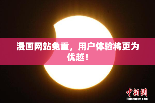 漫画网站免重，用户体验将更为优越！
