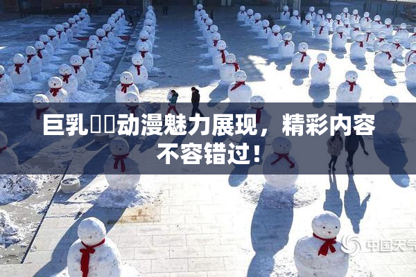 巨乳❌‌动漫魅力展现，精彩内容不容错过！
