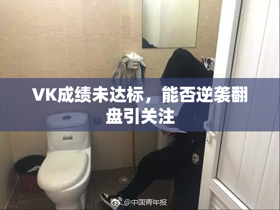 VK成绩未达标，能否逆袭翻盘引关注