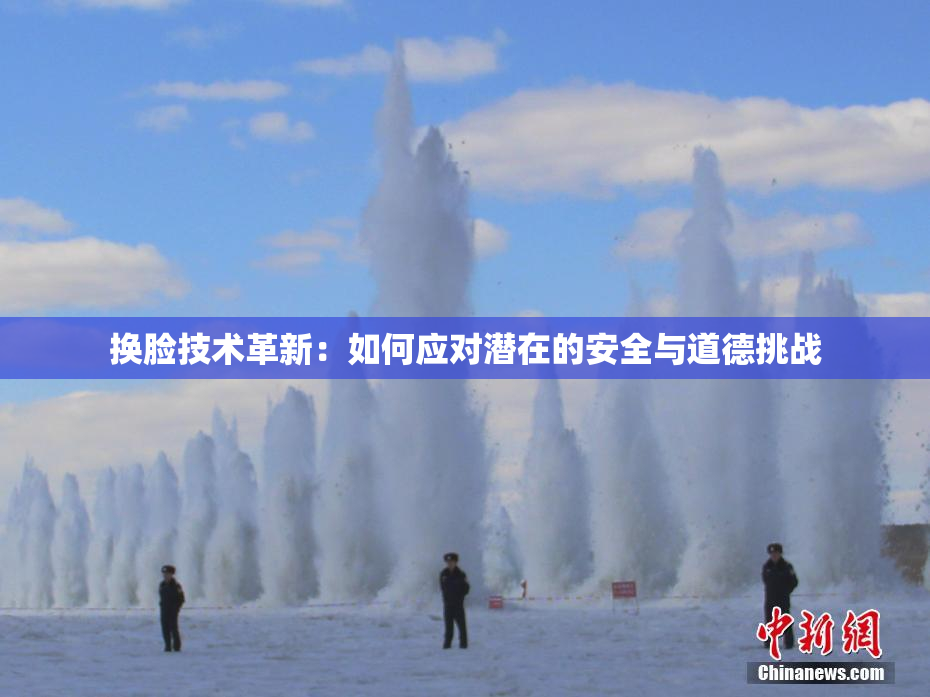 换脸技术革新：如何应对潜在的安全与道德挑战