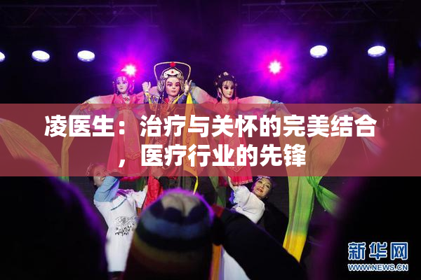 凌医生：治疗与关怀的完美结合，医疗行业的先锋