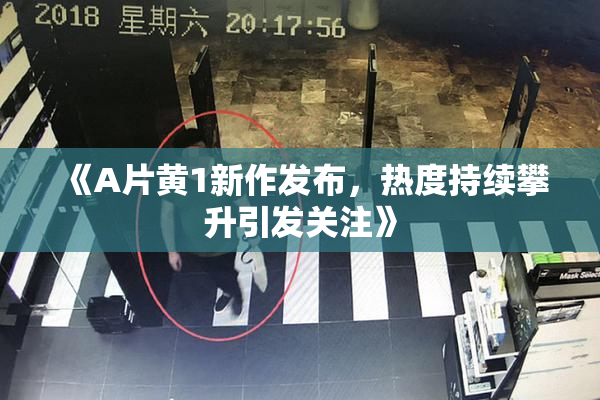 《A片黄1新作发布，热度持续攀升引发关注》