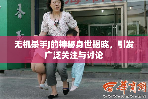 无机杀手J的神秘身世揭晓，引发广泛关注与讨论