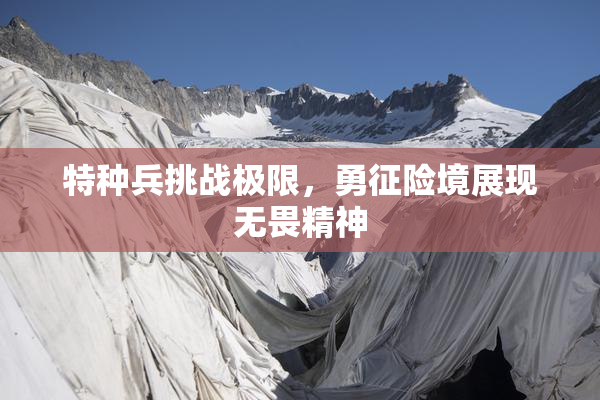 特种兵挑战极限，勇征险境展现无畏精神