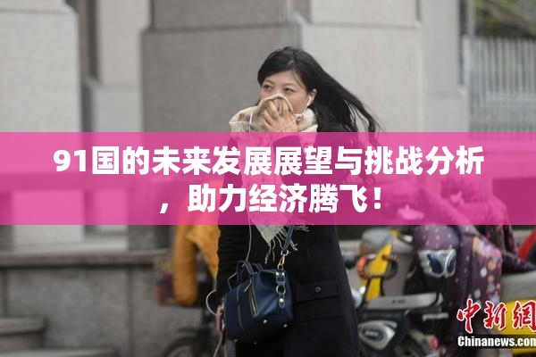 91国的未来发展展望与挑战分析，助力经济腾飞！