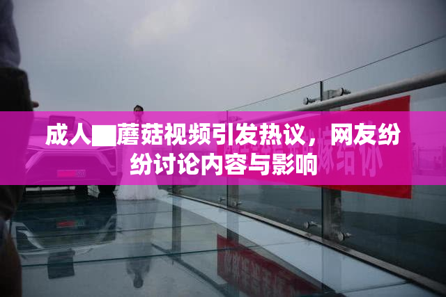 成人▇蘑菇视频引发热议，网友纷纷讨论内容与影响