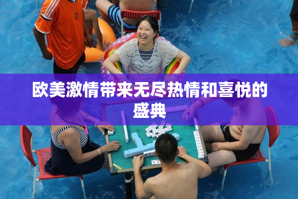 欧美激情带来无尽热情和喜悦的盛典