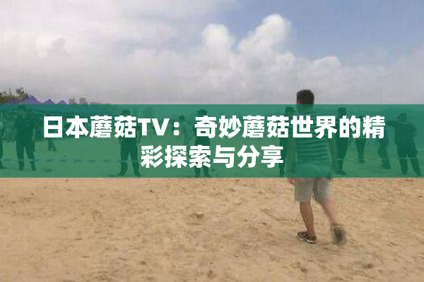 日本蘑菇TV：奇妙蘑菇世界的精彩探索与分享