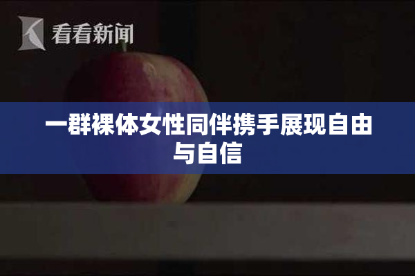 一群裸体女性同伴携手展现自由与自信