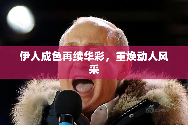 伊人成色再续华彩，重焕动人风采