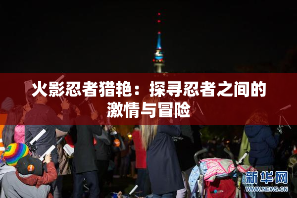 火影忍者猎艳：探寻忍者之间的激情与冒险