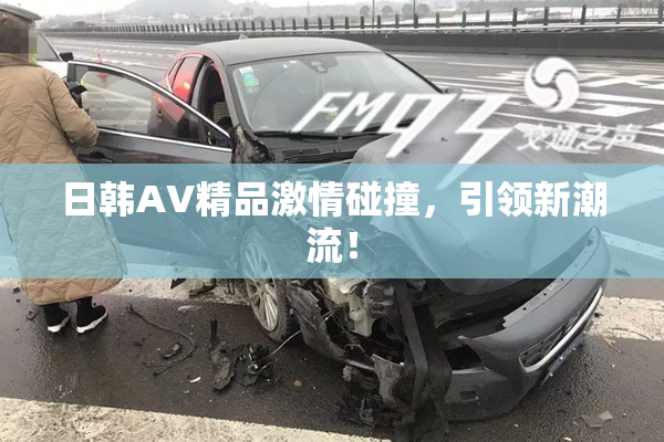 日韩AV精品激情碰撞，引领新潮流！