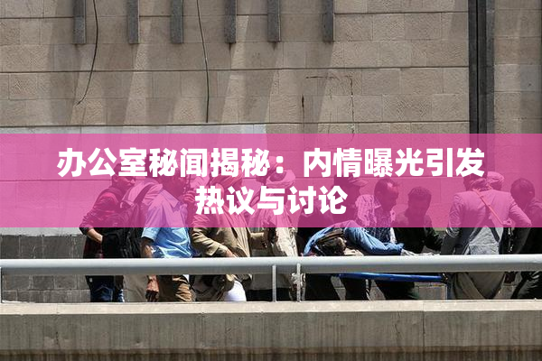 办公室秘闻揭秘：内情曝光引发热议与讨论