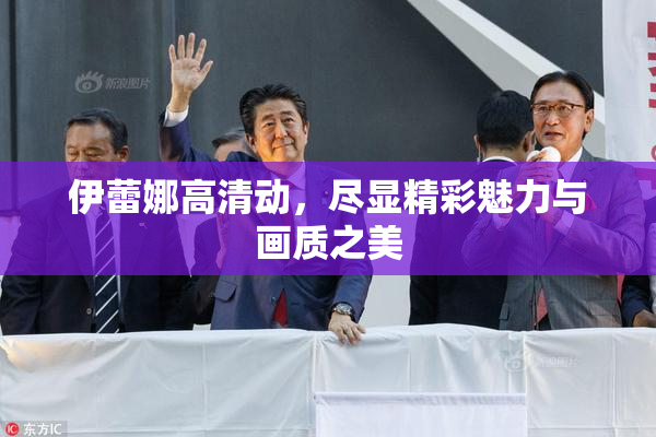 伊蕾娜高清动，尽显精彩魅力与画质之美