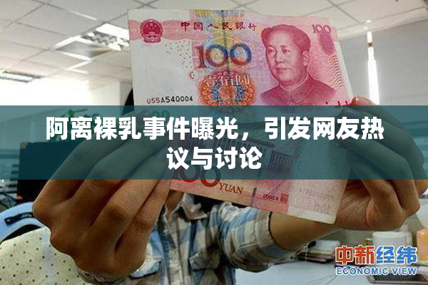 阿离裸乳事件曝光，引发网友热议与讨论