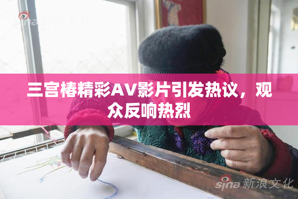 三宫椿精彩AV影片引发热议，观众反响热烈