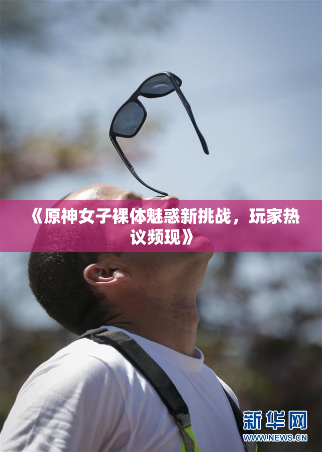 《原神女子裸体魅惑新挑战，玩家热议频现》