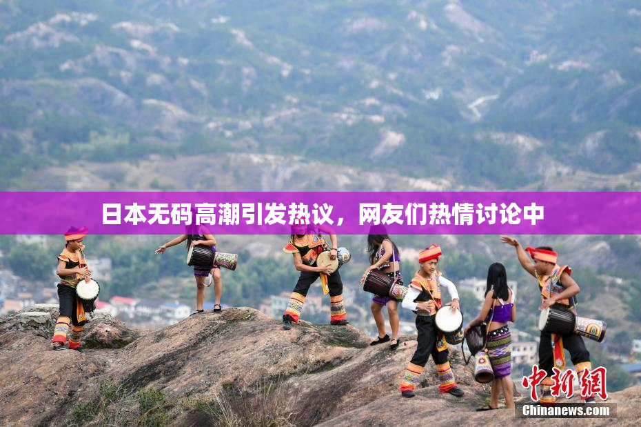 日本无码高潮引发热议，网友们热情讨论中