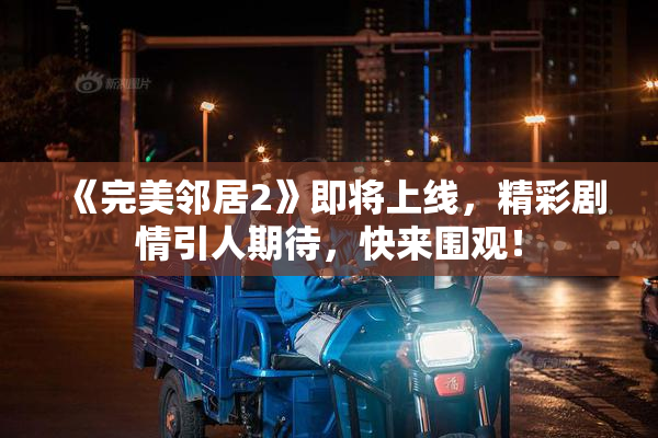 《完美邻居2》即将上线，精彩剧情引人期待，快来围观！